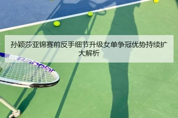 孙颖莎亚锦赛前反手细节升级女单争冠优势持续扩大解析（YIBOSPORTS）